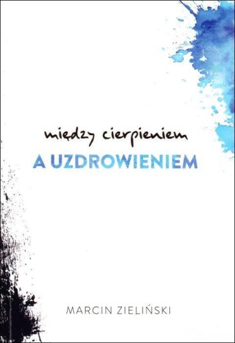 Między cierpieniem a uzdrowieniem (książka) - Marcin Zieliński, odnowa, MOCNI W DUCHU WYDAWNICTWO, 2019 r., oprawa miękka ze skrzydełkami - 62195 9788365469465