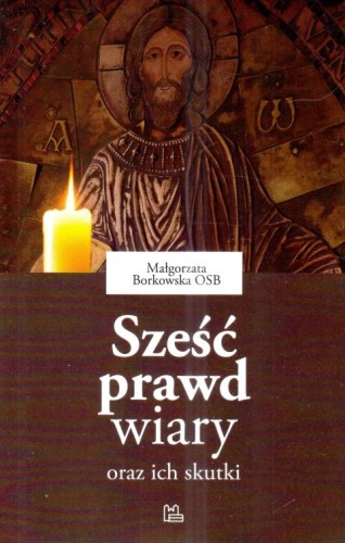 Sześć prawd wiary oraz ich skutki (książka) - Małgorzata Borkowska, wiara, Wydawnictwo OO. Benedyktynów TYNIEC, 2018 r., oprawa miękka - 58099 9788373547841