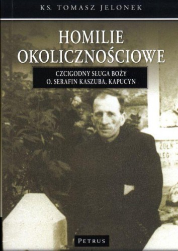 Homilie okolicznościowe T. III Czcigodny sługa boży o.Serafin Kaszuba (książka) - Tomasz Jelonek, homiletyka, PETRUS WYDAWNICTWO, 2018 r., oprawa miękka - 57392 9788377205327