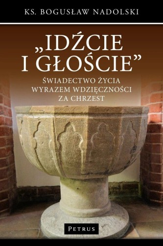 Idźcie i głoście. Świadectwo życia wyrazem wdzięczności za chrzest (książka) - Bogusław Nadolski, chrzest, PETRUS WYDAWNICTWO, 2017 r., oprawa miękka - 54760 9788377203279