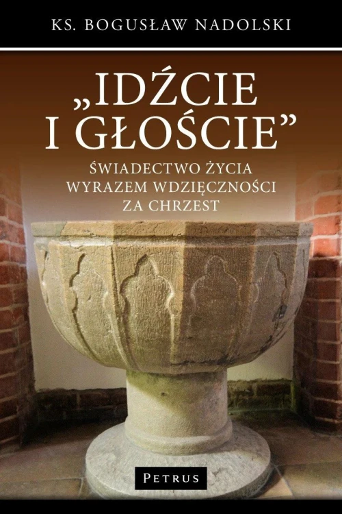 Idźcie i głoście. Świadectwo życia wyrazem wdzięczności za chrzest (książka) - Bogusław Nadolski, chrzest, PETRUS WYDAWNICTWO, 2017 r., oprawa miękka - 54760 9788377203279