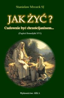 Jak żyć? Cudownie być chrześcijaninem... (książka) - Stanisław Mrożek SJ, wiara, Wydawnictwo Arka - Wrocław, 2016 r., oprawa Miękka - 53390 9788385647720