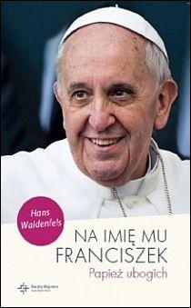 Na imię mu Franciszek. Papież ubogich (książka) - Hans Waldenfels, Franciszek papież, Drukarnia i Księgarnia św. Wojciecha, 2014 r., oprawa miękka - 43300 9788375167078