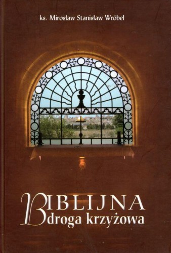 Biblijna droga krzyżowa (książka) - ks. Mirosław Stanisław Wróbel, Droga Krzyżowa, Wydawnictwo Archidiecezji Lubelskiej GAUDIUM, 2013 r., oprawa Twarda - 39812 9788375481365
