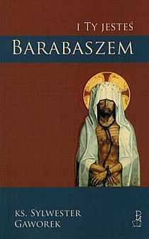 I Ty jesteś Barabaszem (książka) - ks. Sylwester Gaworek, myśli rozważania, DUC IN ALTUM, 2007 r., oprawa miękka - 33435 9788360710050