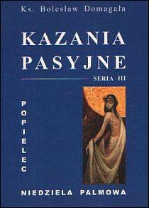 Kazania pasyjne seria III Popielec, Niedziela Palmowa (książka) - ks. Bolesław Domagała, Wielkanoc Wielki Post; homiletyka, DOMAGAŁA, 2006 r., oprawa Miękka - 29585 9788391904824