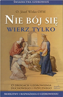 Nie bój się wierz tylko. O drogach uzdrowienia duchowego i fizycznego (książka) - o. Józef Witko OFM, duchowość, ESPRIT, 2023 r., oprawa miękka - 27993 9788367742450