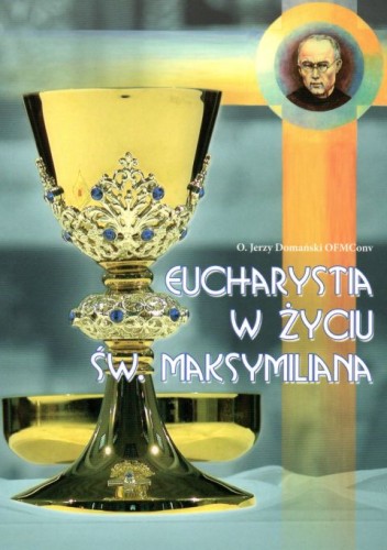 Eucharystia w życiu św. Maksymiliana (książka) - o. Jerzy Domański OFMConv, Eucharystia, Wydawnictwo OO. Franciszkanów, 2018 r., oprawa miękka - 19043 9788377661468