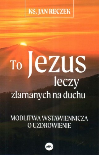 To Jezus leczy złamanych na duchu - modlitwa wstawiennicza o uzdrowienie (książka) - ks. Jan Reczek, duchowość; modlitwa, Wydawnictwo eSPe, 2025 r., oprawa miękka - 15643 9788384040249