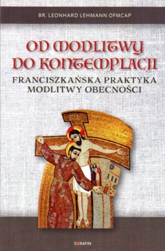 Od modlitwy do kontemplacji. Franciszkańska praktyka modlitwy obecności (książka) - brat Leonhard Lehmann, modlitwa, SERAFIN, 2021 r., oprawa miękka - 07043 9788366779099