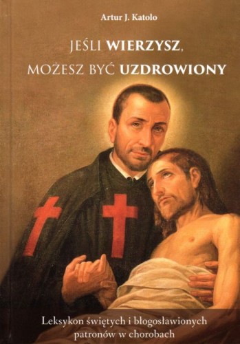 Jeśli wierzysz, możesz być uzdrowiony. Leksykon świętych i błogosławionych patronów w chorobach (książka) - Artur J. Katolo, biografie, WYD. JUT, 2021 r., oprawa twarda - 05820 9788366435360