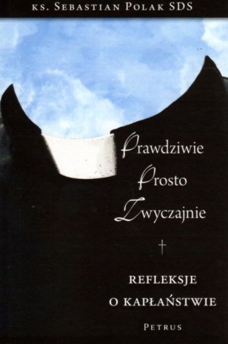 Prawdziwie, prosto, zwyczajnie. Refleksje o kapłaństwie (książka) - ks. Sebastian Polak, kapłaństwo, PETRUS WYDAWNICTWO, 2021 r., oprawa miękka - 04210 9788377205631