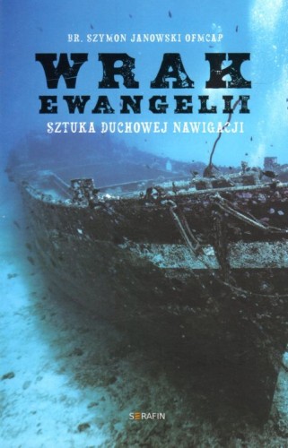 Wrak Ewangelii. Sztuka duchowej nawigacji (książka) - brat Szymon Janowski, duchowość, SERAFIN, 2020 r., oprawa miękka - 02112 9788395847820