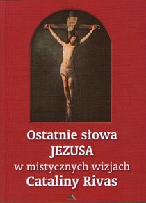 Ostatnie słowa Jezusa w mistycznych wizjach Cataliny Rivas (książka) - Rivas, objawienia, cuda, Wydawnictwo AA - Kraków, 2013 r., oprawa miękka - 41933 9788378644446