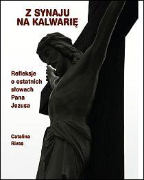 Z Synaju na Kalwarię. Refleksje o ostatnich słowach Pana Jezusa (książka) - Catalina Rivas, duchowość, Wydawnictwo Vox Domini, 2007 r., oprawa Miękka - 22826